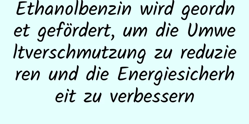 Ethanolbenzin wird geordnet gefördert, um die Umweltverschmutzung zu reduzieren und die Energiesicherheit zu verbessern