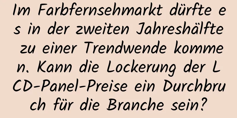 Im Farbfernsehmarkt dürfte es in der zweiten Jahreshälfte zu einer Trendwende kommen. Kann die Lockerung der LCD-Panel-Preise ein Durchbruch für die Branche sein?