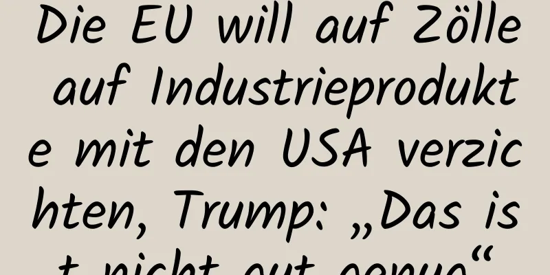 Die EU will auf Zölle auf Industrieprodukte mit den USA verzichten, Trump: „Das ist nicht gut genug“