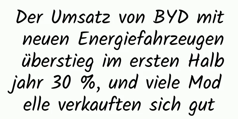 Der Umsatz von BYD mit neuen Energiefahrzeugen überstieg im ersten Halbjahr 30 %, und viele Modelle verkauften sich gut