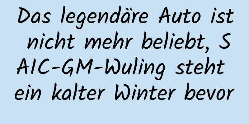Das legendäre Auto ist nicht mehr beliebt, SAIC-GM-Wuling steht ein kalter Winter bevor