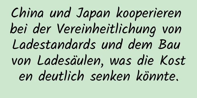 China und Japan kooperieren bei der Vereinheitlichung von Ladestandards und dem Bau von Ladesäulen, was die Kosten deutlich senken könnte.