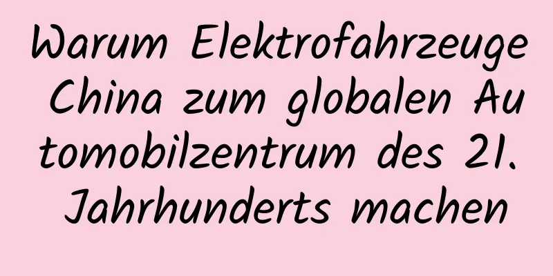 Warum Elektrofahrzeuge China zum globalen Automobilzentrum des 21. Jahrhunderts machen