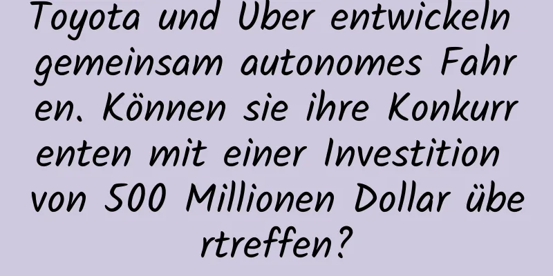 Toyota und Uber entwickeln gemeinsam autonomes Fahren. Können sie ihre Konkurrenten mit einer Investition von 500 Millionen Dollar übertreffen?