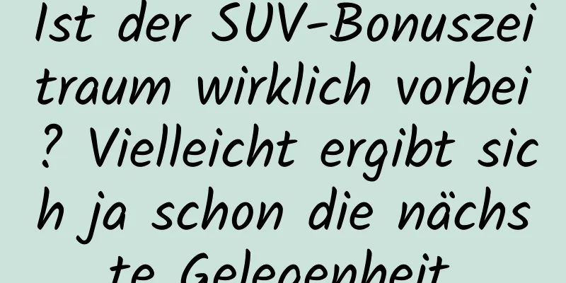 Ist der SUV-Bonuszeitraum wirklich vorbei? Vielleicht ergibt sich ja schon die nächste Gelegenheit.