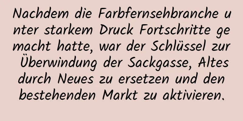 Nachdem die Farbfernsehbranche unter starkem Druck Fortschritte gemacht hatte, war der Schlüssel zur Überwindung der Sackgasse, Altes durch Neues zu ersetzen und den bestehenden Markt zu aktivieren.