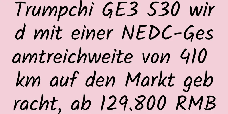 Trumpchi GE3 530 wird mit einer NEDC-Gesamtreichweite von 410 km auf den Markt gebracht, ab 129.800 RMB