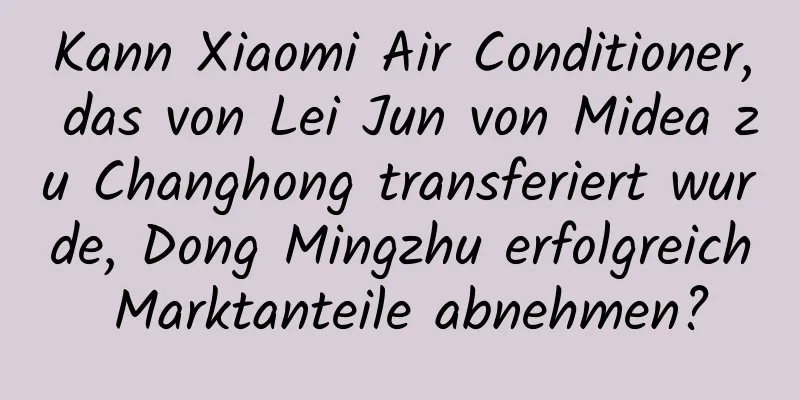 Kann Xiaomi Air Conditioner, das von Lei Jun von Midea zu Changhong transferiert wurde, Dong Mingzhu erfolgreich Marktanteile abnehmen?