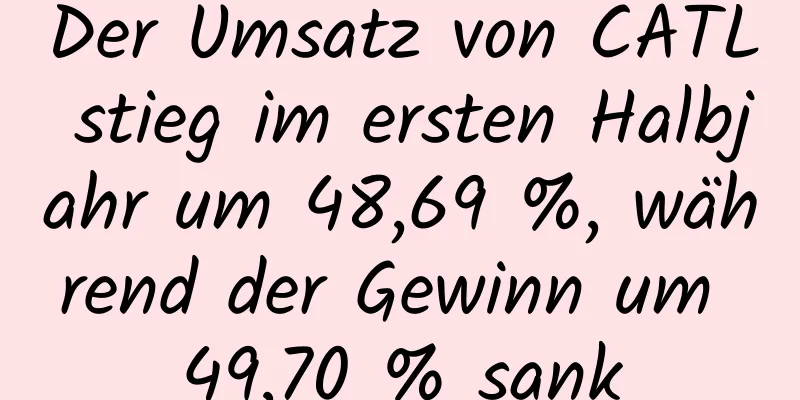 Der Umsatz von CATL stieg im ersten Halbjahr um 48,69 %, während der Gewinn um 49,70 % sank