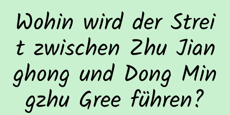 Wohin wird der Streit zwischen Zhu Jianghong und Dong Mingzhu Gree führen?