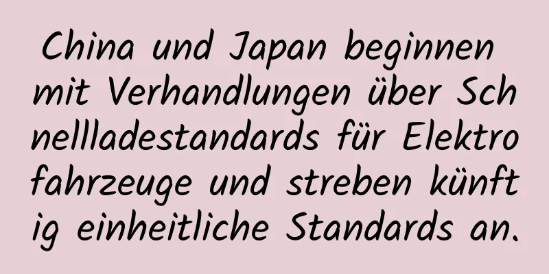 China und Japan beginnen mit Verhandlungen über Schnellladestandards für Elektrofahrzeuge und streben künftig einheitliche Standards an.