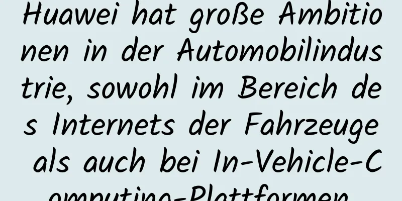 Huawei hat große Ambitionen in der Automobilindustrie, sowohl im Bereich des Internets der Fahrzeuge als auch bei In-Vehicle-Computing-Plattformen.