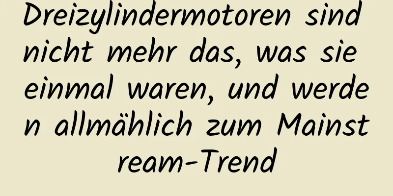 Dreizylindermotoren sind nicht mehr das, was sie einmal waren, und werden allmählich zum Mainstream-Trend