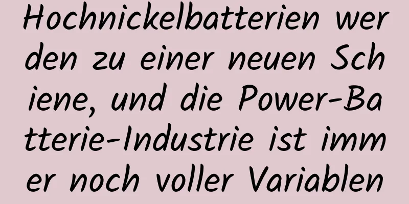Hochnickelbatterien werden zu einer neuen Schiene, und die Power-Batterie-Industrie ist immer noch voller Variablen