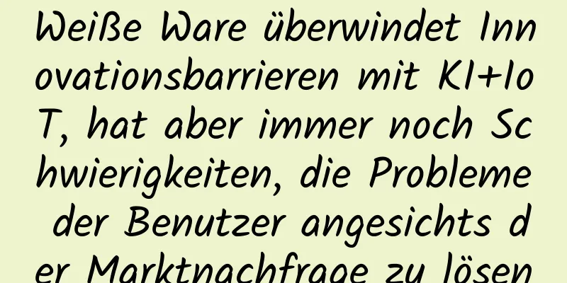 Weiße Ware überwindet Innovationsbarrieren mit KI+IoT, hat aber immer noch Schwierigkeiten, die Probleme der Benutzer angesichts der Marktnachfrage zu lösen