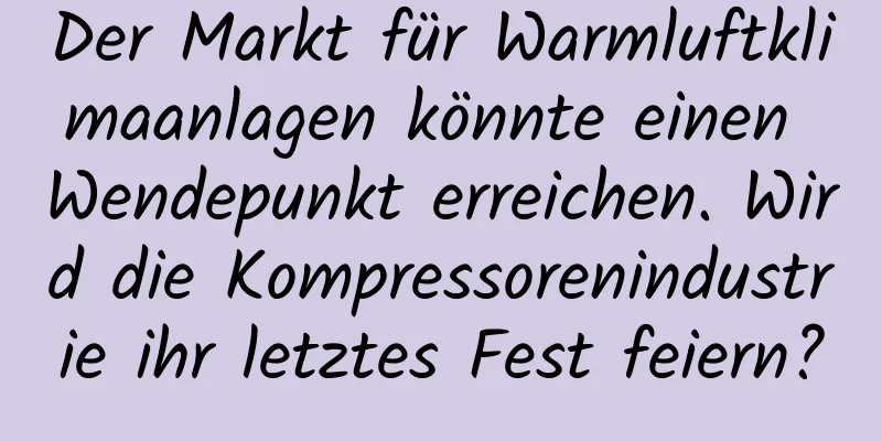 Der Markt für Warmluftklimaanlagen könnte einen Wendepunkt erreichen. Wird die Kompressorenindustrie ihr letztes Fest feiern?