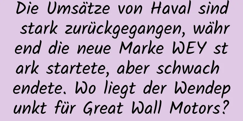 Die Umsätze von Haval sind stark zurückgegangen, während die neue Marke WEY stark startete, aber schwach endete. Wo liegt der Wendepunkt für Great Wall Motors?