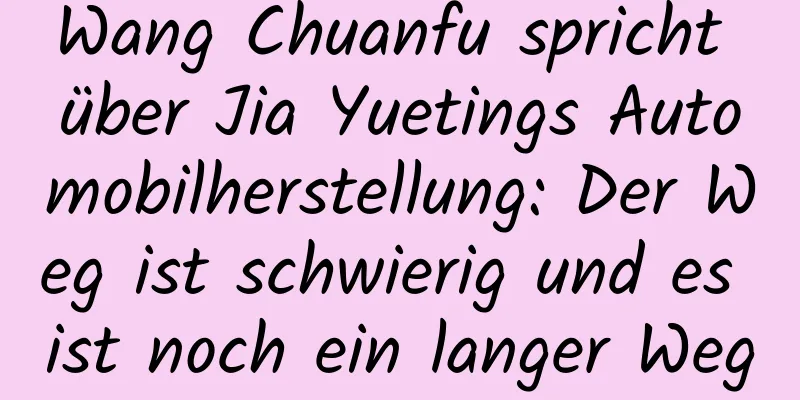 Wang Chuanfu spricht über Jia Yuetings Automobilherstellung: Der Weg ist schwierig und es ist noch ein langer Weg