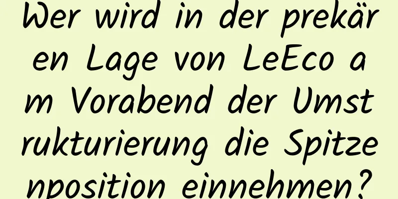 Wer wird in der prekären Lage von LeEco am Vorabend der Umstrukturierung die Spitzenposition einnehmen?