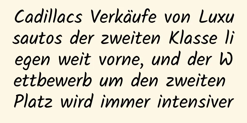Cadillacs Verkäufe von Luxusautos der zweiten Klasse liegen weit vorne, und der Wettbewerb um den zweiten Platz wird immer intensiver