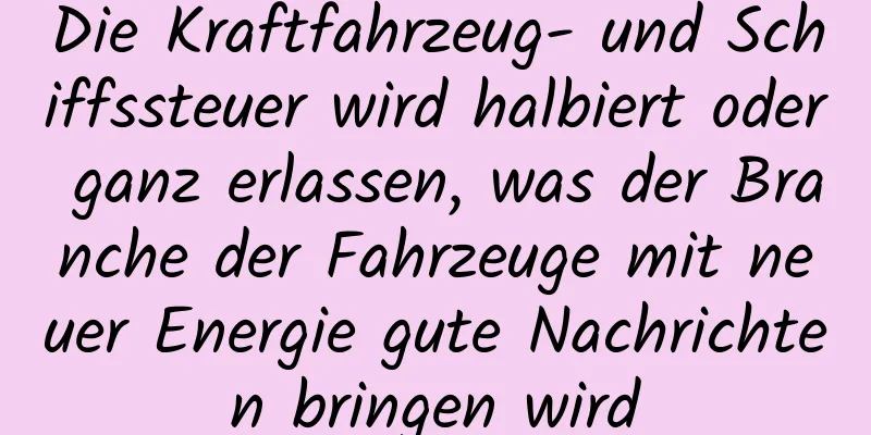Die Kraftfahrzeug- und Schiffssteuer wird halbiert oder ganz erlassen, was der Branche der Fahrzeuge mit neuer Energie gute Nachrichten bringen wird