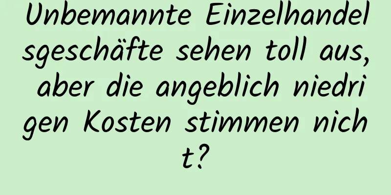 Unbemannte Einzelhandelsgeschäfte sehen toll aus, aber die angeblich niedrigen Kosten stimmen nicht?