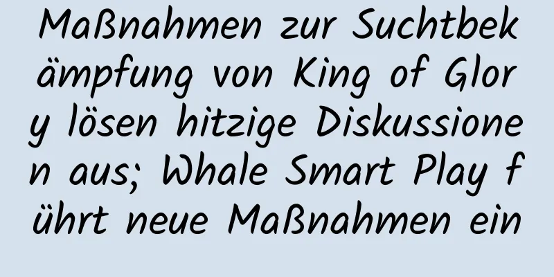 Maßnahmen zur Suchtbekämpfung von King of Glory lösen hitzige Diskussionen aus; Whale Smart Play führt neue Maßnahmen ein