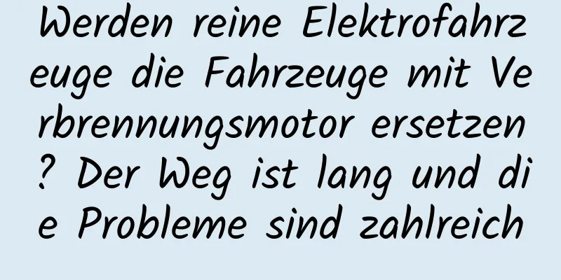 Werden reine Elektrofahrzeuge die Fahrzeuge mit Verbrennungsmotor ersetzen? Der Weg ist lang und die Probleme sind zahlreich