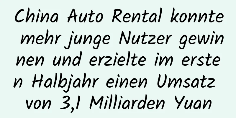 China Auto Rental konnte mehr junge Nutzer gewinnen und erzielte im ersten Halbjahr einen Umsatz von 3,1 Milliarden Yuan