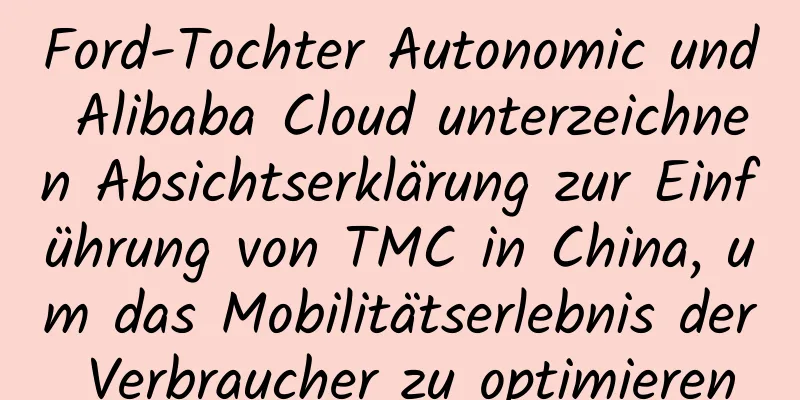 Ford-Tochter Autonomic und Alibaba Cloud unterzeichnen Absichtserklärung zur Einführung von TMC in China, um das Mobilitätserlebnis der Verbraucher zu optimieren