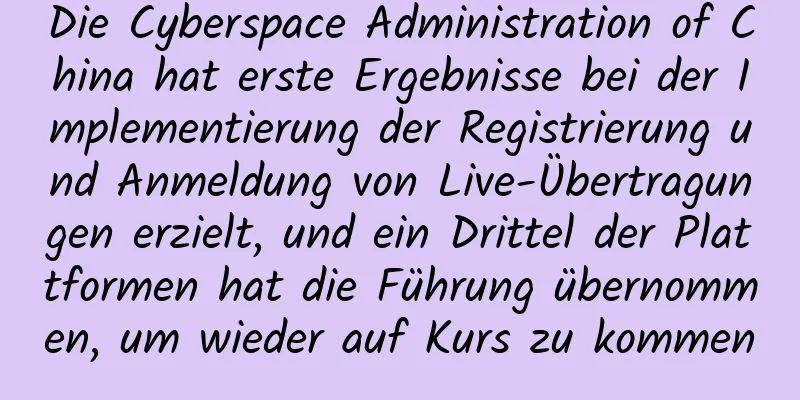 Die Cyberspace Administration of China hat erste Ergebnisse bei der Implementierung der Registrierung und Anmeldung von Live-Übertragungen erzielt, und ein Drittel der Plattformen hat die Führung übernommen, um wieder auf Kurs zu kommen
