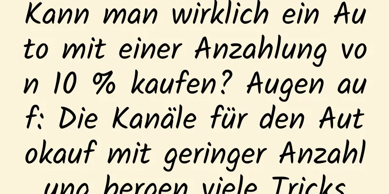 Kann man wirklich ein Auto mit einer Anzahlung von 10 % kaufen? Augen auf: Die Kanäle für den Autokauf mit geringer Anzahlung bergen viele Tricks