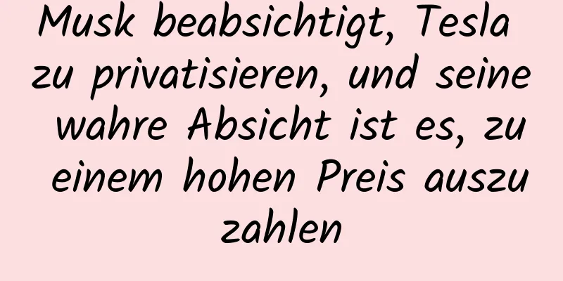 Musk beabsichtigt, Tesla zu privatisieren, und seine wahre Absicht ist es, zu einem hohen Preis auszuzahlen