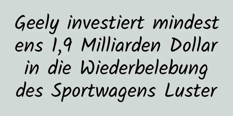 Geely investiert mindestens 1,9 Milliarden Dollar in die Wiederbelebung des Sportwagens Luster