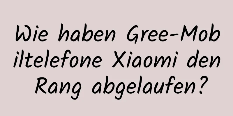 Wie haben Gree-Mobiltelefone Xiaomi den Rang abgelaufen?