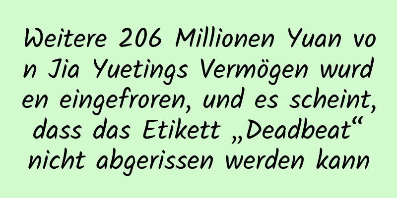 Weitere 206 Millionen Yuan von Jia Yuetings Vermögen wurden eingefroren, und es scheint, dass das Etikett „Deadbeat“ nicht abgerissen werden kann