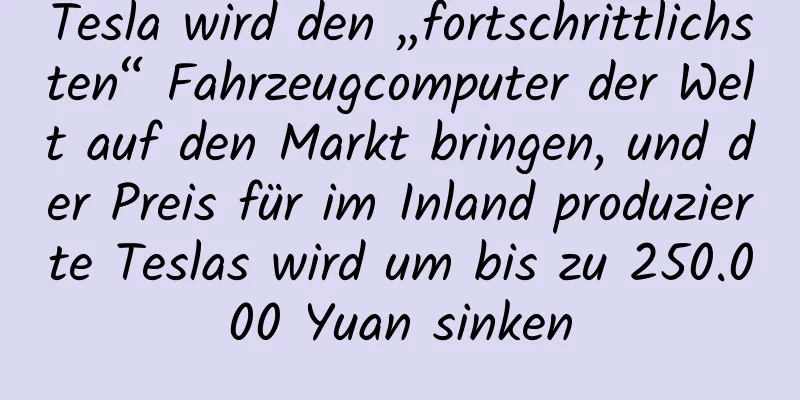 Tesla wird den „fortschrittlichsten“ Fahrzeugcomputer der Welt auf den Markt bringen, und der Preis für im Inland produzierte Teslas wird um bis zu 250.000 Yuan sinken