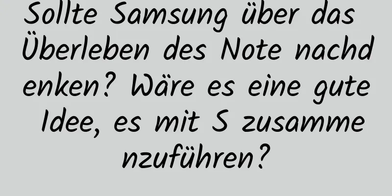 Sollte Samsung über das Überleben des Note nachdenken? Wäre es eine gute Idee, es mit S zusammenzuführen?