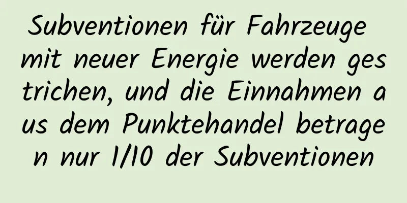 Subventionen für Fahrzeuge mit neuer Energie werden gestrichen, und die Einnahmen aus dem Punktehandel betragen nur 1/10 der Subventionen