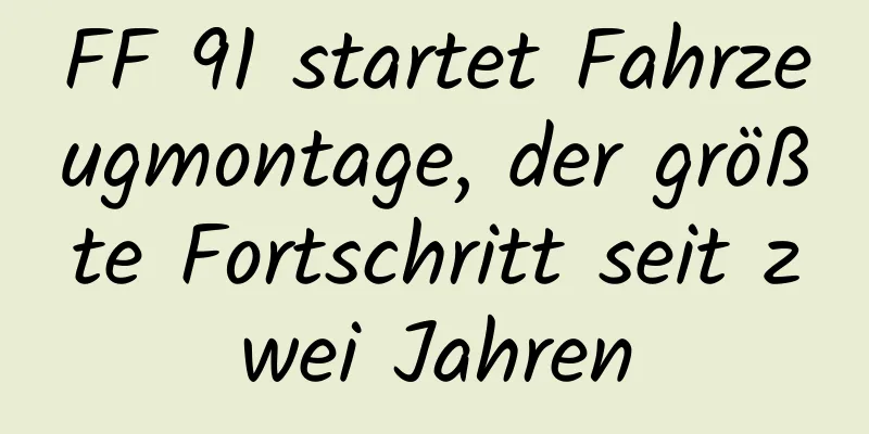 FF 91 startet Fahrzeugmontage, der größte Fortschritt seit zwei Jahren