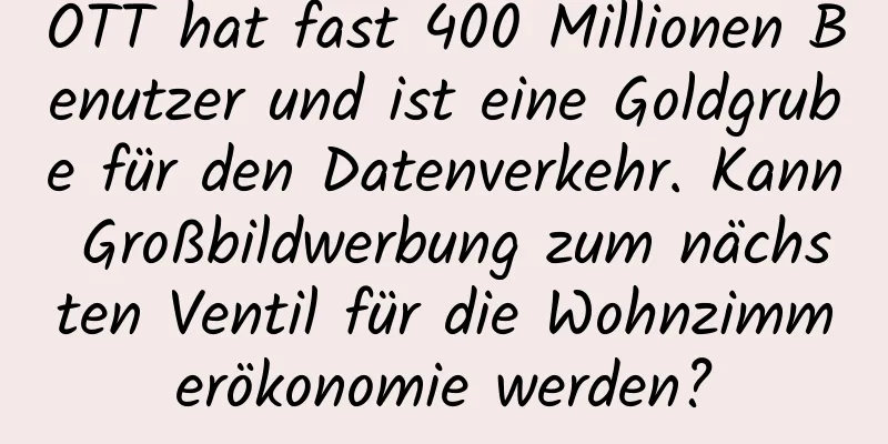 OTT hat fast 400 Millionen Benutzer und ist eine Goldgrube für den Datenverkehr. Kann Großbildwerbung zum nächsten Ventil für die Wohnzimmerökonomie werden?