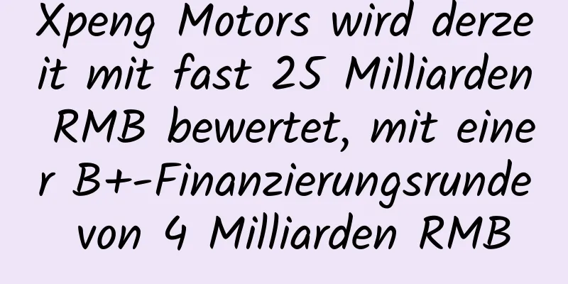 Xpeng Motors wird derzeit mit fast 25 Milliarden RMB bewertet, mit einer B+-Finanzierungsrunde von 4 Milliarden RMB