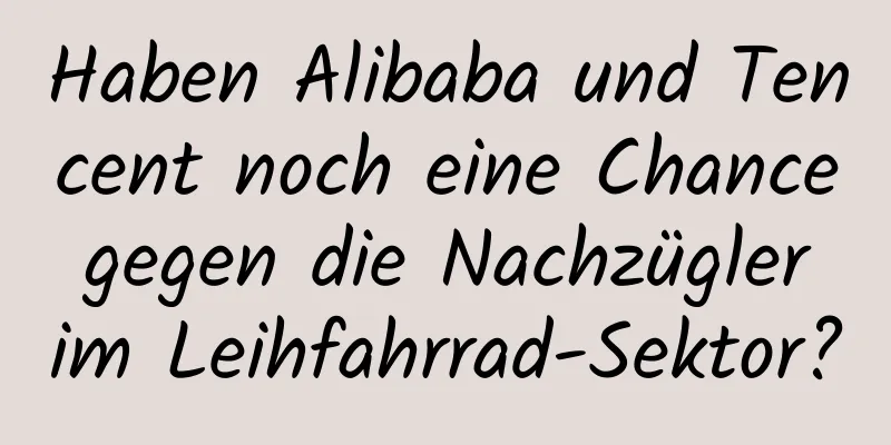 Haben Alibaba und Tencent noch eine Chance gegen die Nachzügler im Leihfahrrad-Sektor?