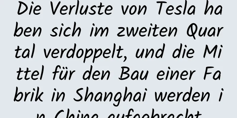 Die Verluste von Tesla haben sich im zweiten Quartal verdoppelt, und die Mittel für den Bau einer Fabrik in Shanghai werden in China aufgebracht