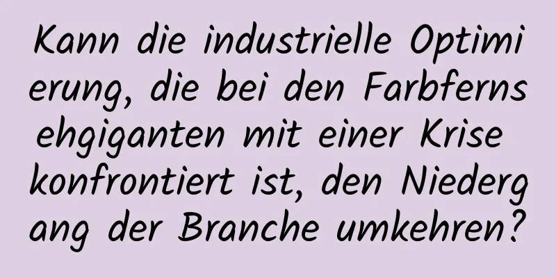 Kann die industrielle Optimierung, die bei den Farbfernsehgiganten mit einer Krise konfrontiert ist, den Niedergang der Branche umkehren?