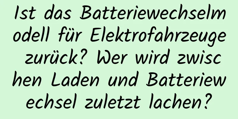Ist das Batteriewechselmodell für Elektrofahrzeuge zurück? Wer wird zwischen Laden und Batteriewechsel zuletzt lachen?