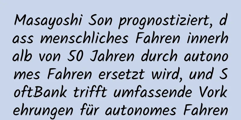 Masayoshi Son prognostiziert, dass menschliches Fahren innerhalb von 50 Jahren durch autonomes Fahren ersetzt wird, und SoftBank trifft umfassende Vorkehrungen für autonomes Fahren
