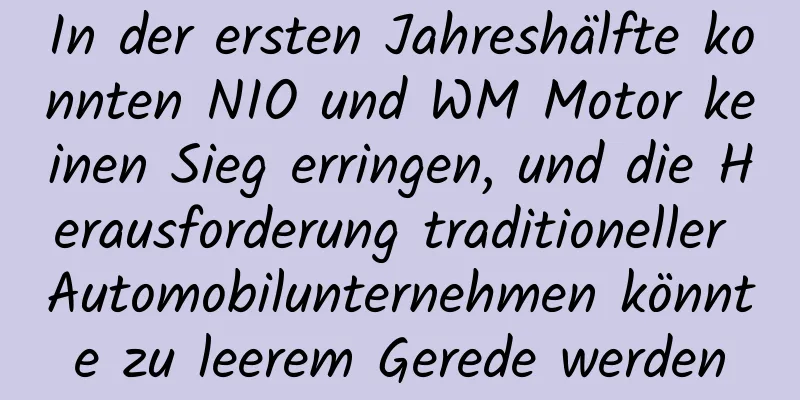 In der ersten Jahreshälfte konnten NIO und WM Motor keinen Sieg erringen, und die Herausforderung traditioneller Automobilunternehmen könnte zu leerem Gerede werden