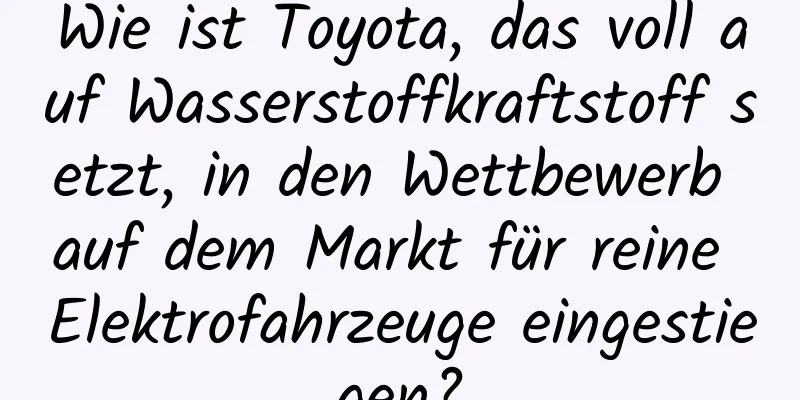 Wie ist Toyota, das voll auf Wasserstoffkraftstoff setzt, in den Wettbewerb auf dem Markt für reine Elektrofahrzeuge eingestiegen?