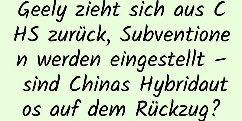 Geely zieht sich aus CHS zurück, Subventionen werden eingestellt – sind Chinas Hybridautos auf dem Rückzug?